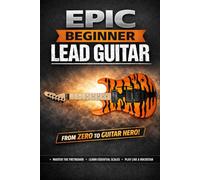 Epic Beginner Lead Guitar: How Five Patterns Unlocked Every Great Solo Ever Played - and How They'll Unlock Yours