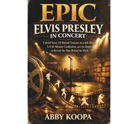 EPiC Elvis Presley in Concert: Untold Story Of Buried Treasure in a Salt Mine, A 45-Minute Confession, and the Quest to Reveal the Man Behind the Myth