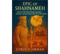 EPIC OF SHAHNAMEH: Stories of the Persian King, Legendary Warriors, and the Eternal Spirit of Ancient Persia