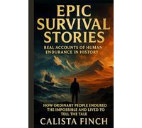 Epic Survival Stories: Real Accounts of Human Endurance in History: How Ordinary People Endured the Impossible and Lived to Tell the Tale