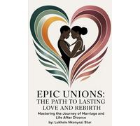 Epic Unions: The Path to Lasting Love and Rebirth: Mastering the Journey of Marriage and Life After Divorce