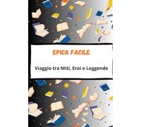 Epica Facile: Viaggio tra Miti, Eroi e Leggende: Dall’Iliade all’Odissea, dall’Eneide alla Chanson de Roland - Un libro facilitato per la Prima Media