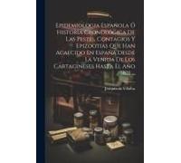 Epidemiologia Española Ó Historia Cronológica De Las Pestes, Contagios Y Epizootias Que Han Acaecido En España Desde La Venida De Los Cartagineses Has