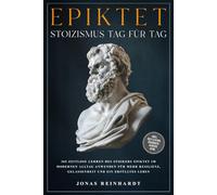 Epiktet - Stoizismus Tag für Tag: 365 zeitlose Lehren des Stoikers Epiktet im modernen Alltag anwenden für mehr Resilienz, Gelassenheit und ein erfülltes Leben - inkl. Reflexion, Übungen, Audios uvm.