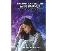 EPILEPSY AND SEIZURE CARE FOR ADULTS: A Practical Guide to Managing Symptoms, Reducing Triggers, Improving Safety, Strengthening Daily Living, and Enhancing Long-Term Health