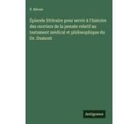 Épisode Littéraire Pour Servir À L'histoire Des Ouvriers De La Pensée Relatif Au Testament Médical Et Philosophique Du Dr. Dumont