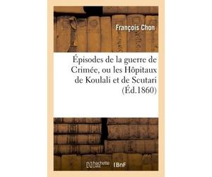 Épisodes de la guerre de Crimée, ou les Hôpitaux de Koulali et de Scutari, d'après l'ouvrage Anglais Eastern hospitals and English nurses - François Chon - Hachette Bnf - broché - Livre