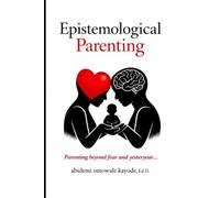 Epistemological Parenting: Parenting Beyond Fear and Yesteryear