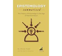 EPISTEMOLOGY Summarized: The Theory of Knowledge in the Age of Misinformation