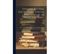 Epitaphs, Ancient And Modern, Serious And Comical, In Prose And Verse: Being A Curious Collection Of What's Most Remarkable Of That Kind, In Town And
