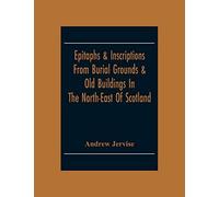 Epitaphs & Inscriptions From Burial Grounds & Old Buildings In The North-East Of Scotland; With Historical, Biographical, Genealogical And Antiquarian Notes; Also An Appendix Of Illustrative Papers