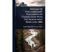 Epitome Of Parliamentary Documents In Connection With The North-west Rebellion, 1885