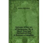 Epitome of the Art of Navigation: Or, a Short, Easy and Methodical Way to Become a Compleat Navigator
