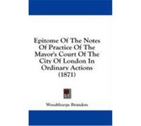 Epitome of the Notes of Practice of the Mayor's Court of the City of London in Ordinary Actions (1871) Brandon, Woodthorpe (Auteur)