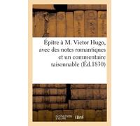 Épitre À M. Victor Hugo, Avec Des Notes Romantiques Et Un Commentaire Raisonnable