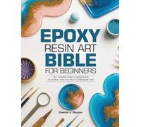 EPOXY RESIN ART BIBLE FOR BEGINNERS: Your Complete Guide to Mastering the Art of Resin, from First Pour to Professional Finish