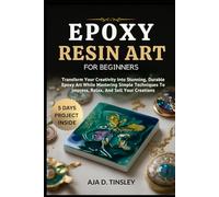 EPOXY RESIN ART FOR BEGINNERS: Transform Your Creativity Into Stunning, Durable Epoxy Art While Mastering Simple Techniques To Impress, Relax, And Sell Your Creations