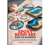 EPOXY RESIN ART GUIDE FOR BEGINNERS: DIY Resin Crafting Projects such as Glossy Jewelry, Paperweights, Coasters, Décor and Other Keepsakes With Step-by-Step Instructions and Simple Epoxy Techniques