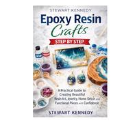 Epoxy Resin Crafts Step by Step: A Practical Guide to Creating Beautiful Resin Art, Jewelry, Home Décor and Functional Pieces with Confidence