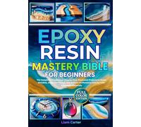 Epoxy Resin Mastery Bible for Beginners: The Complete Masterclass. Step-by-Step Illustrated Projects to Avoid Mistakes, Build Confidence, and Achieve Professional Results with Affordable Materials