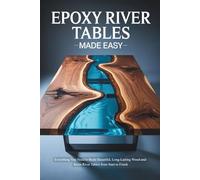 Epoxy River Tables Made Easy: Everything You Need to Build Beautiful, Long-Lasting Wood-and-Resin River Tables from Start to Finish