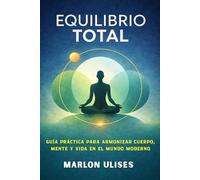 EQUILIBRIO TOTAL: Guía práctica para armonizar cuerpo, mente y vida en el mundo moderno