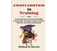 Equilibrium In Training: Achieving Calm And Control With High-Energy Dogs, The Expert's Guide To Perfect Behavior And Unbreakable Bonds