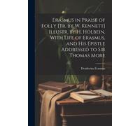 Erasmus In Praise Of Folly [Tr. By W. Kennett] Illustr. By H. Holbein, With Life Of Erasmus, And His Epistle Addressed To Sir Thomas More