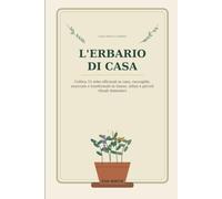 Erbario di Casa: Coltiva 15 erbe officinali in vaso, raccoglile, essiccale e trasformale in tisane, infusi e preparazioni erboristiche per la vita di tutti i giorni
