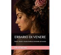ERBARIO DI VENERE: Piante, rimedi e rituali di bellezza femminile dal mondo