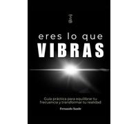 Eres lo que Vibras: Descubre por qué todo lo que llega a tu vida, vibra contigo.