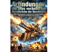 Erfindungen die alles veränderten: Durchbrüche der Geschichte: Wie technologische Innovationen Gesellschaften, Wirtschaft und Macht neu formten