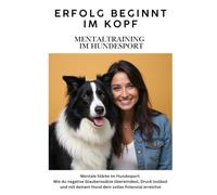 Erfolg beginnt im Kopf - auch im Hundesport: Mentale Stärke im Hundesport - Wie du negative Glaubenssätze überwindest, Druck loslässt und mit deinem Hund dein volles Potenzial erreichst