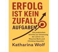 Erfolg ist kein Zufall Aufgaben: Die praktischen Schritte zur Umsetzung der Lehren von Maurice Bork und Christian Gaschler