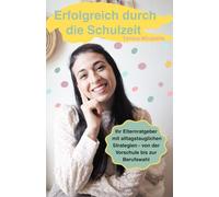 Erfolgreich durch die Schulzeit: Ihr Elternratgeber mit alltagstauglichen Strategien - von der Vorschule bis zur Berufswahl