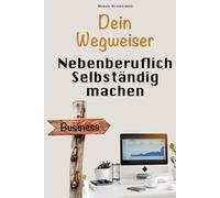Erfolgreich nebenberuflich selbstständig machen: Der praktische Wegweiser zum eigenen Business - Schritt für Schritt neben dem Hauptjob gründen
