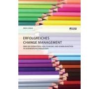 Erfolgreiches Change Management. Über Die Bedeutung Von Führung Und Kommunikation In Veränderungsprozessen