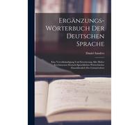 Ergänzungs-Wörterbuch Der Deutschen Sprache: Eine Vervollständigung Und Erweiterung Aller Bisher Erschienenen Deutsch-Sprachlichen Wörterbücher (Einsohliesslich Des Grimm'schen)
