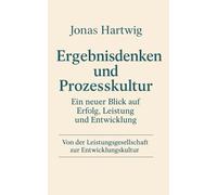 Ergebnisdenken und Prozesskultur - Ein neuer Blick auf Erfolg, Leistung und Entwicklung: Von der Leistungsgesellschaft zur Entwicklungskultur