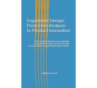 Ergonomic Design: From User Analysis to Product Innovation: The Complete Blueprint for Integrating Ergonomic Principles into Every Design Decision and Creating Breakthrough Products