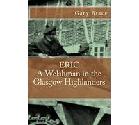 ERIC A Welshman in the Glasgow Highlanders: This is the biography of Eric Brace, a Welshman in the sniper section of the 2nd Battalion Highland Light ... the Battalion at war in North Western Europe.