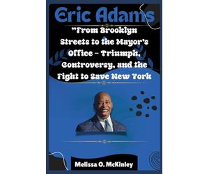 Eric Adams: From Brooklyn Streets to the Mayor’s Office Triumph, Controversy, and the Fight to Save New York: From Brooklyn Streets to City Hall: Ambition, Controversy, and the Fight to Lead New York