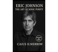 Eric Johnson: The Art of Sonic Purity: Eric Johnson’s Journey Through Perfectionism, Guitar Mastery, and the Pursuit of Sound