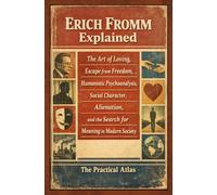 Erich Fromm Explained: The Art of Loving, Escape from Freedom, Humanistic Psychoanalysis, Social Character, Alienation, and the Search for Meaning in Modern Society