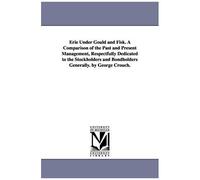 Erie Under Gould And Fisk. A Comparison Of The Past And Present Management, Respectfully Dedicated To The Stockholders And Bondholders Generally. By G