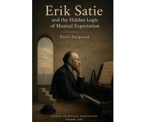 Erik Satie and the Hidden Logic of Musical Expectation: Seven piano works and the art of composing what the listener takes for granted Series: Studies on Musical Expectation · volume 1