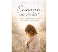 Erinnern, was du bist: Wie du aufhörst zu funktionieren und beginnst, dich zu fühlen