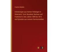 Erinnerungen Aus Meinen Feldzügen In Osterreich, Tyrol, Russland, Sachsen Und Frankreich In Den Jahren 1809 Bis 1815 Und Episoden Aus Meinem Garnisonsleben