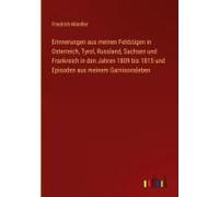 Erinnerungen Aus Meinen Feldzügen In Osterreich, Tyrol, Russland, Sachsen Und Frankreich In Den Jahren 1809 Bis 1815 Und Episoden Aus Meinem Garnisonsleben