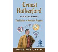 Ernest Rutherford: A Short Biography: The Father of Nuclear Physics